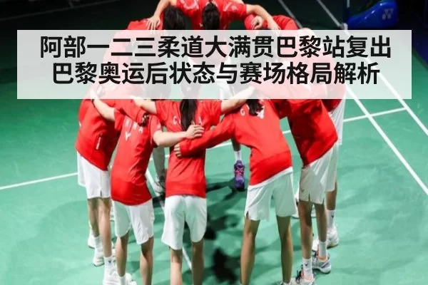 阿部一二三柔道大满贯巴黎站复出 巴黎奥运后状态与赛场格局解析